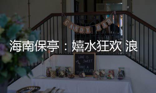 海南保亭：嬉水狂欢 浪漫七夕