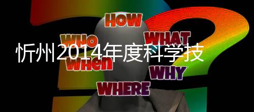 忻州2014年度科学技术奖评选结果揭晓